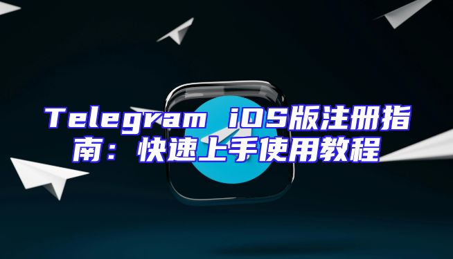 Telegram iOS版注册指南：快速上手使用教程