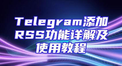 Telegram添加RSS功能详解及使用教程