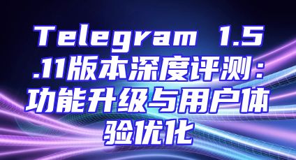 Telegram 1.5.11版本深度评测：功能升级与用户体验优化