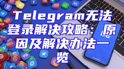 Telegram无法登录解决攻略：原因及解决办法一览