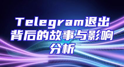 Telegram退出背后的故事与影响分析