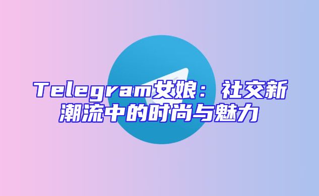 Telegram女娘：社交新潮流中的时尚与魅力