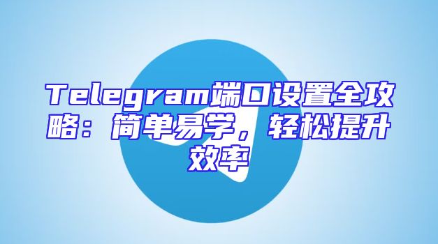 Telegram端口设置全攻略：简单易学，轻松提升效率