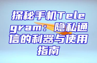 探秘手机Telegram：隐私通信的利器与使用指南