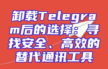 卸载Telegram后的选择：寻找安全、高效的替代通讯工具