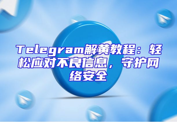Telegram解黄教程：轻松应对不良信息，守护网络安全