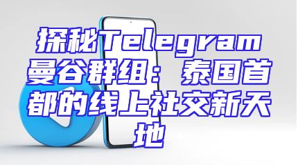 探秘Telegram曼谷群组：泰国首都的线上社交新天地