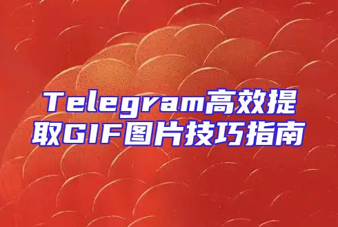 Telegram高效提取GIF图片技巧指南