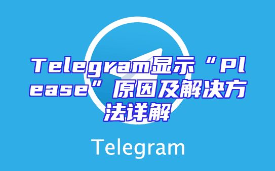Telegram显示“Please”原因及解决方法详解