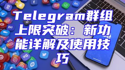 Telegram群组上限突破：新功能详解及使用技巧