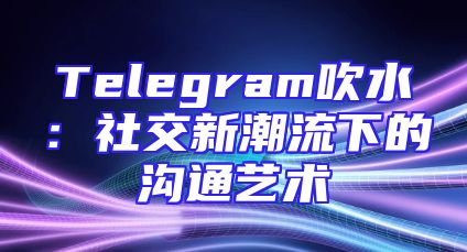 Telegram吹水：社交新潮流下的沟通艺术