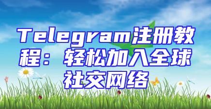 Telegram注册教程：轻松加入全球社交网络