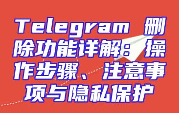 Telegram 删除功能详解：操作步骤、注意事项与隐私保护