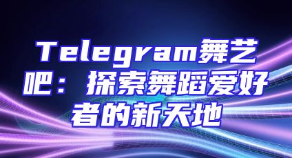 Telegram舞艺吧：探索舞蹈爱好者的新天地