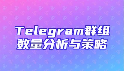 Telegram群组数量分析与策略