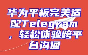 华为平板完美适配Telegram，轻松体验跨平台沟通