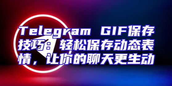 Telegram GIF保存技巧：轻松保存动态表情，让你的聊天更生动