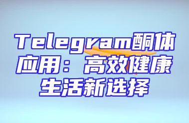Telegram酮体应用：高效健康生活新选择