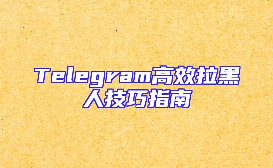 Telegram高效拉黑人技巧指南