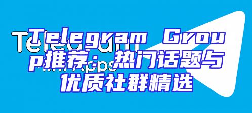 Telegram Group推荐：热门话题与优质社群精选