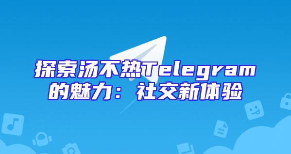 探索汤不热Telegram的魅力：社交新体验