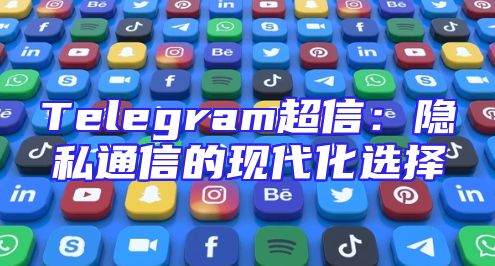 Telegram超信：隐私通信的现代化选择