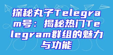 探秘丸子Telegram号：揭秘热门Telegram群组的魅力与功能