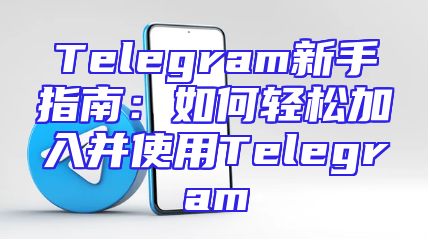 Telegram新手指南：如何轻松加入并使用Telegram