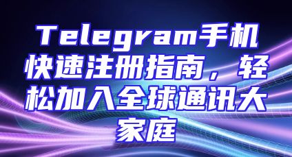 Telegram手机快速注册指南，轻松加入全球通讯大家庭