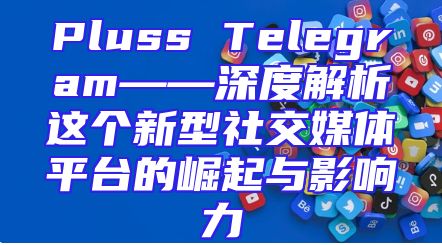 Pluss Telegram——深度解析这个新型社交媒体平台的崛起与影响力
