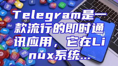 Telegram是一款流行的即时通讯应用，它在Linux系统...