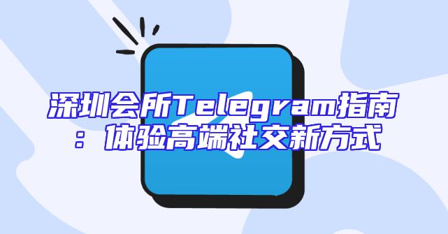 深圳会所Telegram指南：体验高端社交新方式