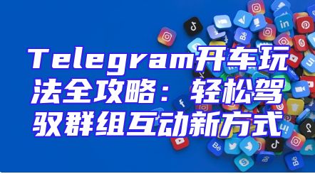 Telegram开车玩法全攻略：轻松驾驭群组互动新方式