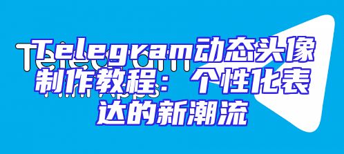 Telegram动态头像制作教程：个性化表达的新潮流