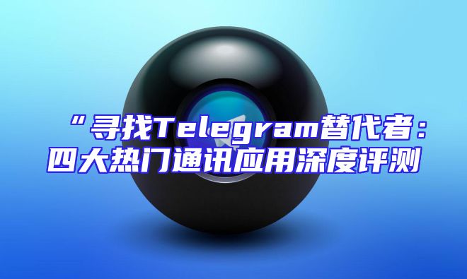 “寻找Telegram替代者：四大热门通讯应用深度评测