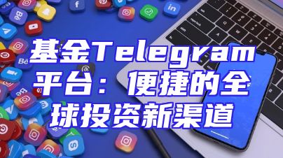 基金Telegram平台：便捷的全球投资新渠道