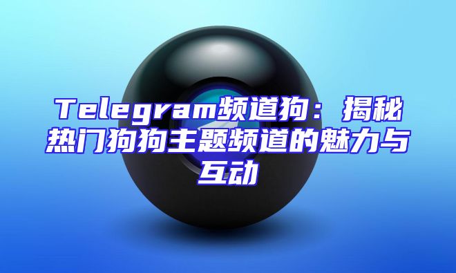 Telegram频道狗：揭秘热门狗狗主题频道的魅力与互动