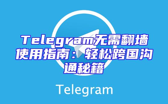Telegram无需翻墙使用指南：轻松跨国沟通秘籍