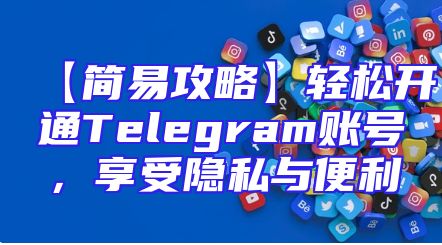 【简易攻略】轻松开通Telegram账号，享受隐私与便利