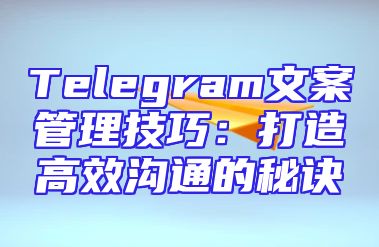 Telegram文案管理技巧：打造高效沟通的秘诀