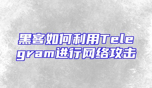 黑客如何利用Telegram进行网络攻击