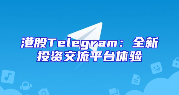 港股Telegram：全新投资交流平台体验