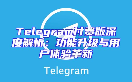 Telegram付费版深度解析：功能升级与用户体验革新