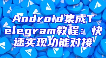 Android集成Telegram教程：快速实现功能对接