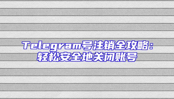 Telegram号注销全攻略：轻松安全地关闭账号