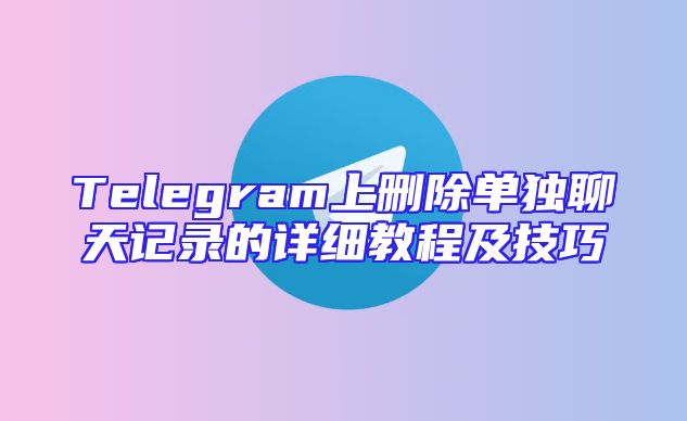 Telegram上删除单独聊天记录的详细教程及技巧