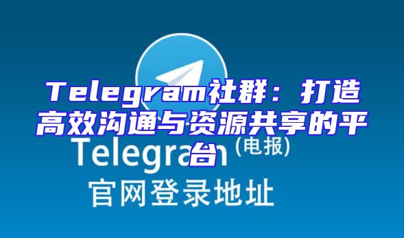Telegram社群：打造高效沟通与资源共享的平台