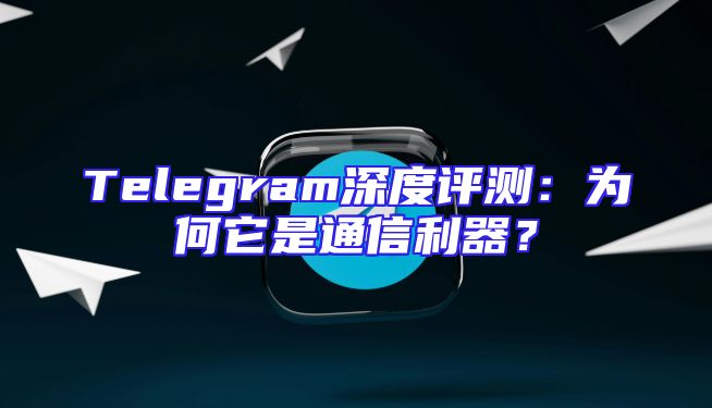 Telegram深度评测：为何它是通信利器？
