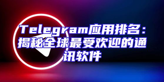 Telegram应用排名：揭秘全球最受欢迎的通讯软件