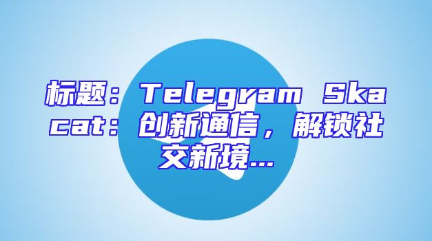 标题：Telegram Skacat：创新通信，解锁社交新境...
